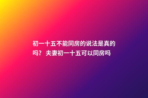 初一十五不能同房的说法是真的吗？ 夫妻初一十五可以同房吗-第1张-观点-玄机派